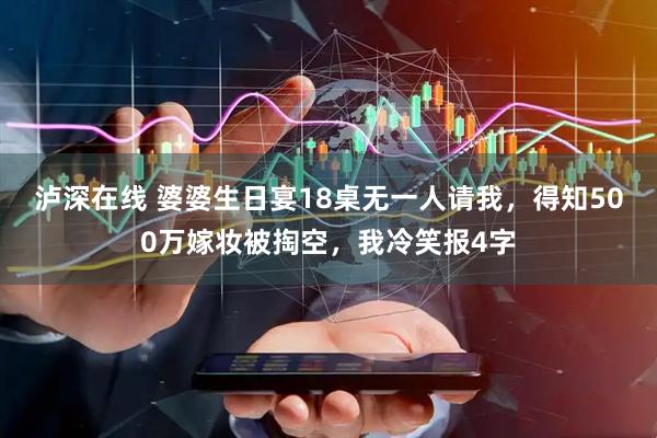 泸深在线 婆婆生日宴18桌无一人请我，得知500万嫁妆被掏空，我冷笑报4字