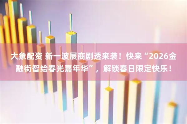 大象配资 新一波展商剧透来袭！快来“2026金融街智绘春光嘉年华”，解锁春日限定快乐！