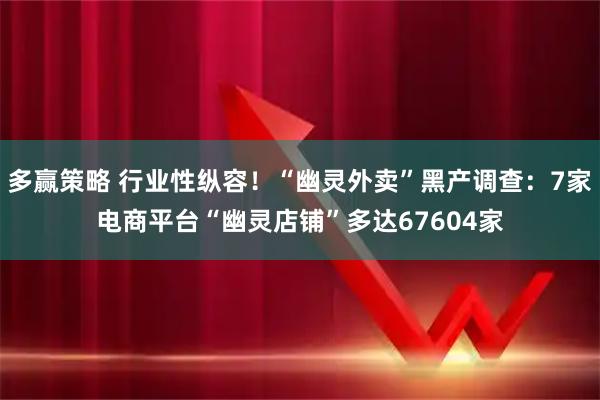 多赢策略 行业性纵容！“幽灵外卖”黑产调查：7家电商平台“幽灵店铺”多达67604家