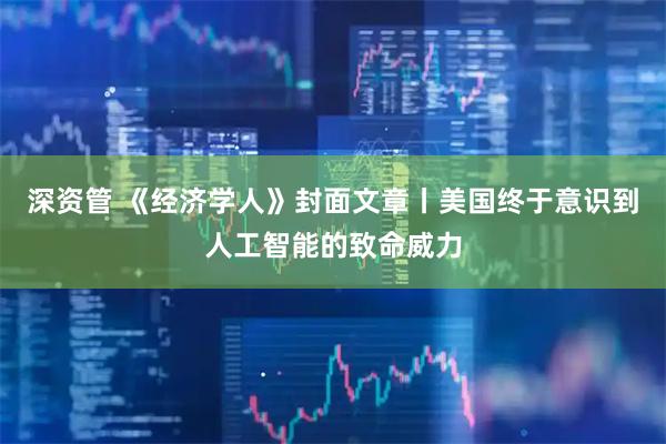 深资管 《经济学人》封面文章丨美国终于意识到人工智能的致命威力
