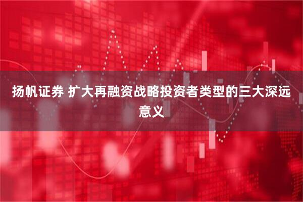 扬帆证券 扩大再融资战略投资者类型的三大深远意义