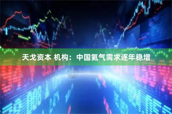 天戈资本 机构：中国氦气需求逐年稳增