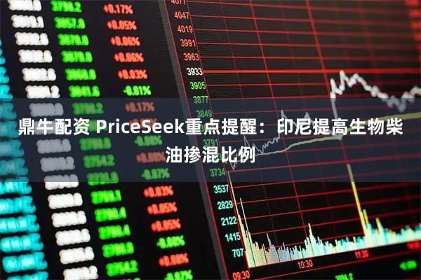 鼎牛配资 PriceSeek重点提醒：印尼提高生物柴油掺混比例