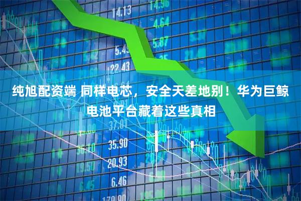 纯旭配资端 同样电芯，安全天差地别！华为巨鲸电池平台藏着这些真相