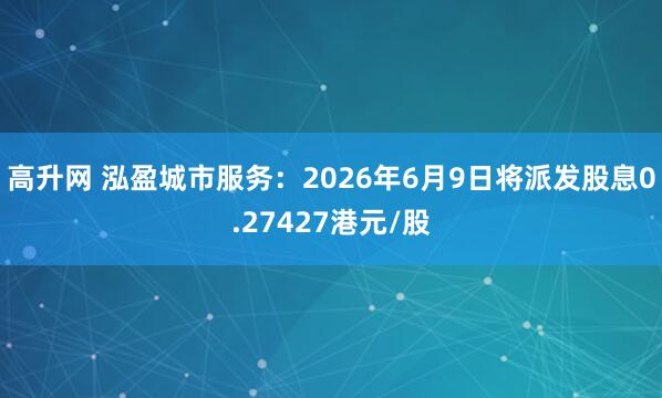 高升网 泓盈城市服务：2026年6月9日将派发股息0.27427港元/股