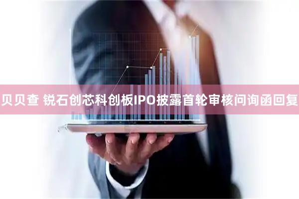 贝贝查 锐石创芯科创板IPO披露首轮审核问询函回复
