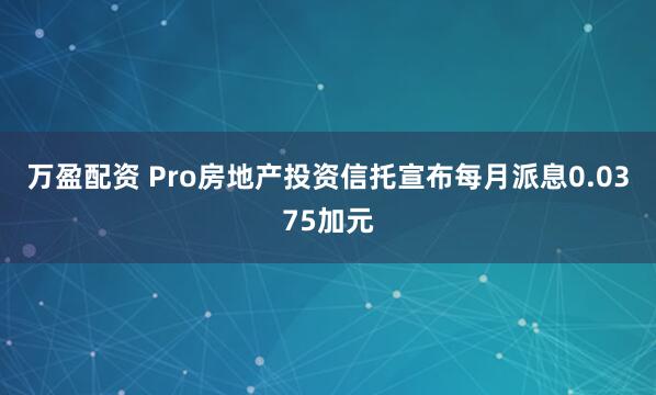 万盈配资 Pro房地产投资信托宣布每月派息0.0375加元
