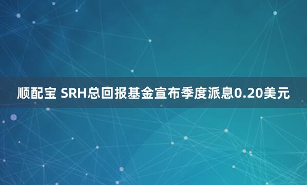 顺配宝 SRH总回报基金宣布季度派息0.20美元