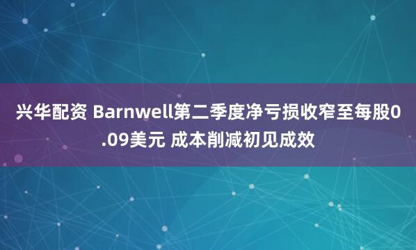 兴华配资 Barnwell第二季度净亏损收窄至每股0.09美元 成本削减初见成效