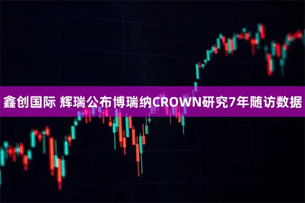 鑫创国际 辉瑞公布博瑞纳CROWN研究7年随访数据