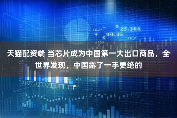 天猫配资端 当芯片成为中国第一大出口商品，全世界发现，中国露了一手更绝的