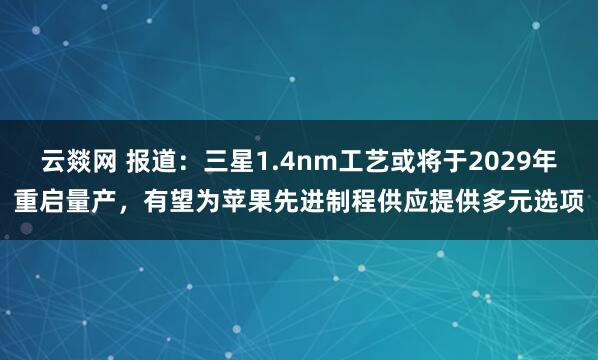 云燚网 报道：三星1.4nm工艺或将于2029年重启量产，有望为苹果先进制程供应提供多元选项