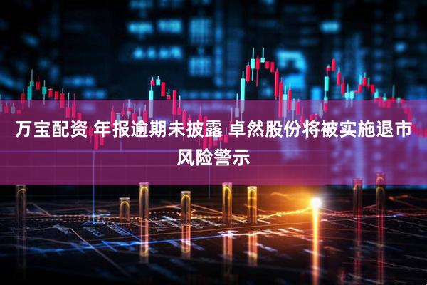万宝配资 年报逾期未披露 卓然股份将被实施退市风险警示