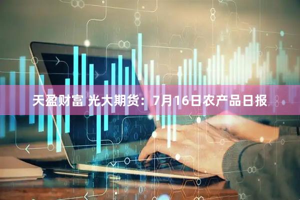 天盈财富 光大期货：7月16日农产品日报