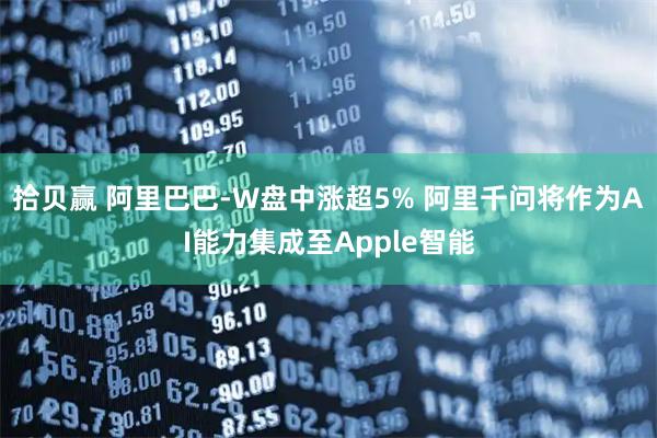 拾贝赢 阿里巴巴-W盘中涨超5% 阿里千问将作为AI能力集成至Apple智能