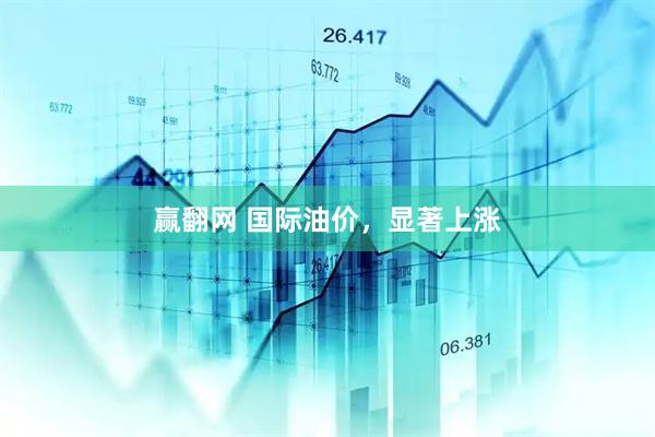 赢翻网 国际油价,显著上涨