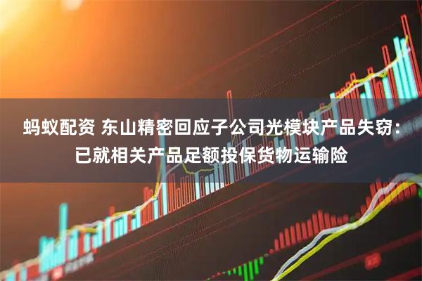 蚂蚁配资 东山精密回应子公司光模块产品失窃：已就相关产品足额投保货物运输险