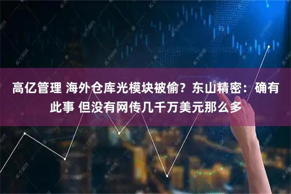 高亿管理 海外仓库光模块被偷？东山精密：确有此事 但没有网传几千万美元那么多