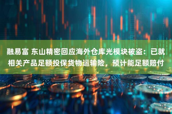 融易富 东山精密回应海外仓库光模块被盗：已就相关产品足额投保货物运输险，预计能足额赔付