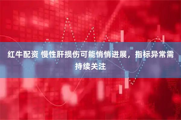 红牛配资 慢性肝损伤可能悄悄进展，指标异常需持续关注