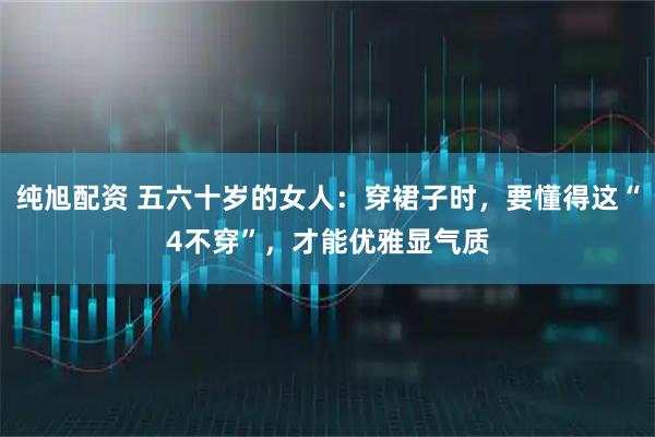 纯旭配资 五六十岁的女人：穿裙子时，要懂得这“4不穿”，才能优雅显气质