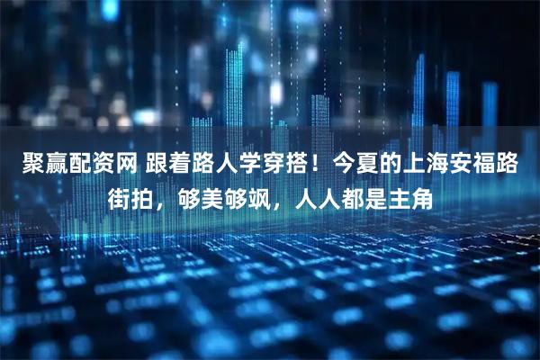 聚赢配资网 跟着路人学穿搭！今夏的上海安福路街拍，够美够飒，人人都是主角