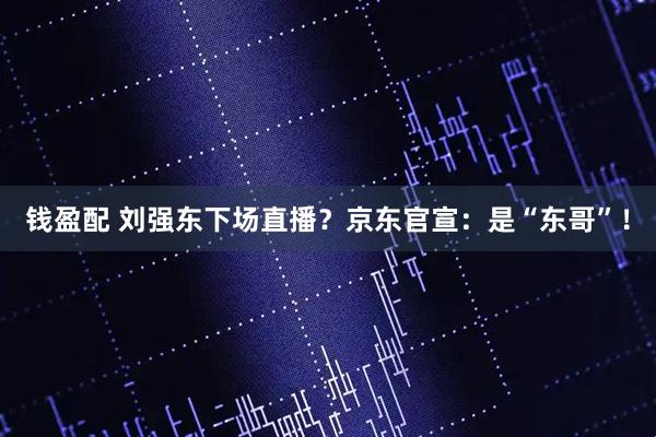 钱盈配 刘强东下场直播？京东官宣：是“东哥”！
