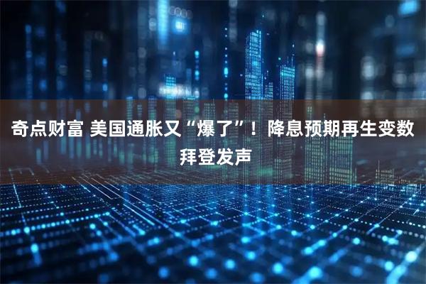 奇点财富 美国通胀又“爆了”！降息预期再生变数 拜登发声