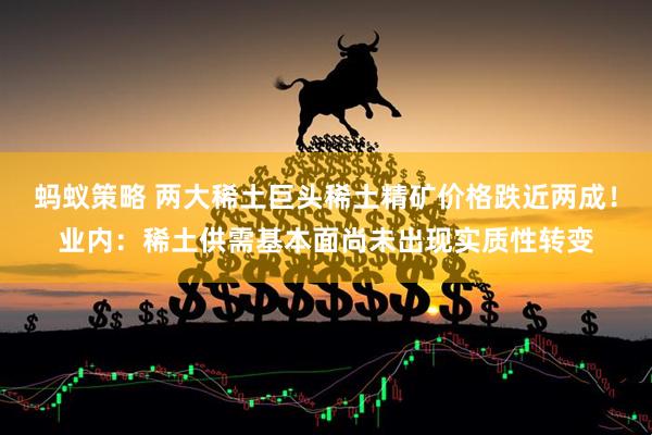 蚂蚁策略 两大稀土巨头稀土精矿价格跌近两成！业内：稀土供需基本面尚未出现实质性转变