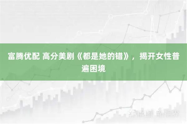 富腾优配 高分美剧《都是她的错》，揭开女性普遍困境