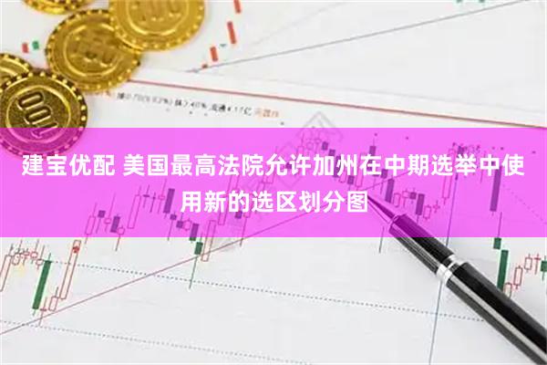 建宝优配 美国最高法院允许加州在中期选举中使用新的选区划分图