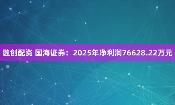 融创配资 国海证券：2025年净利润76628.22万元