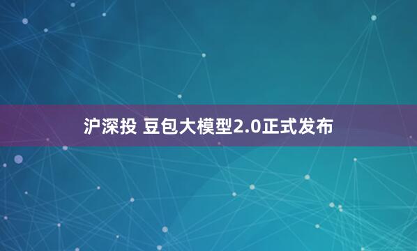 沪深投 豆包大模型2.0正式发布