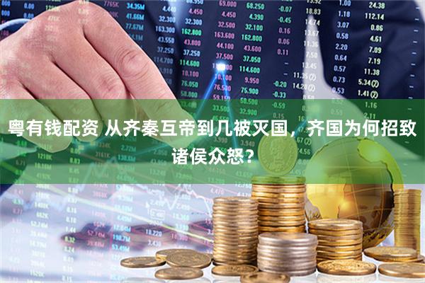 粤有钱配资 从齐秦互帝到几被灭国，齐国为何招致诸侯众怒？