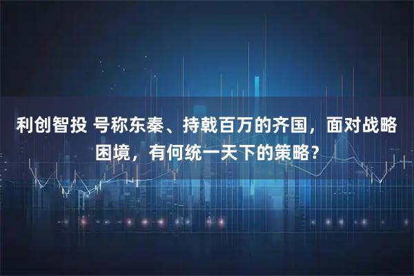 利创智投 号称东秦、持戟百万的齐国，面对战略困境，有何统一天下的策略？