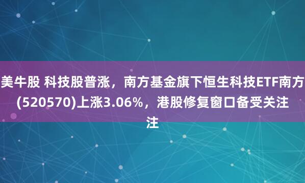 美牛股 科技股普涨，南方基金旗下恒生科技ETF南方(520570)上涨3.06%，港股修复窗口备受关注
