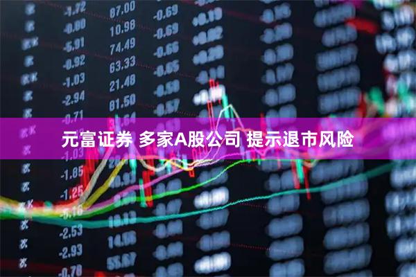 元富证券 多家A股公司 提示退市风险