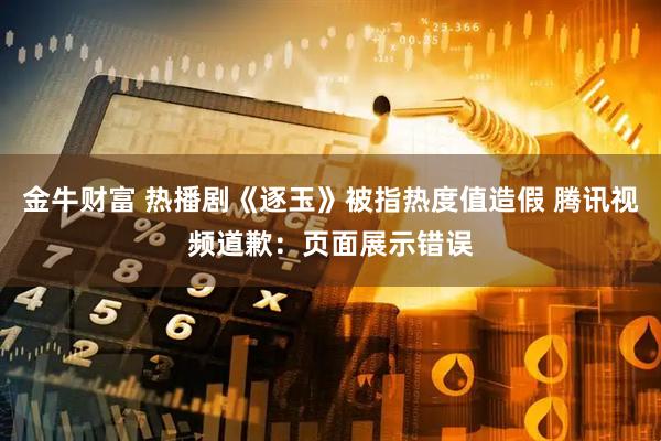 金牛财富 热播剧《逐玉》被指热度值造假 腾讯视频道歉：页面展示错误