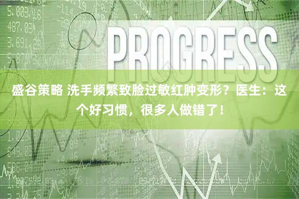 盛谷策略 洗手频繁致脸过敏红肿变形？医生：这个好习惯，很多人做错了！