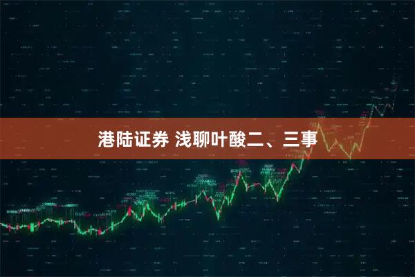 港陆证券 浅聊叶酸二、三事
