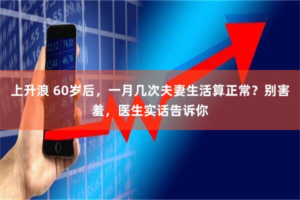 上升浪 60岁后，一月几次夫妻生活算正常？别害羞，医生实话告诉你
