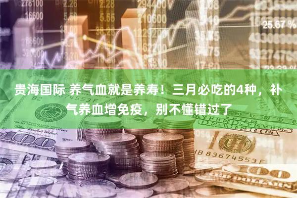 贵海国际 养气血就是养寿！三月必吃的4种，补气养血增免疫，别不懂错过了