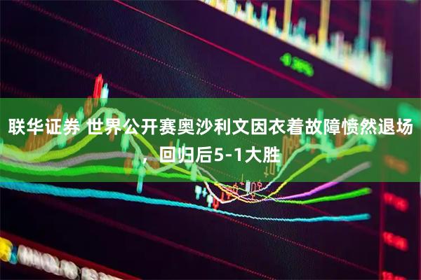 联华证券 世界公开赛奥沙利文因衣着故障愤然退场，回归后5-1大胜