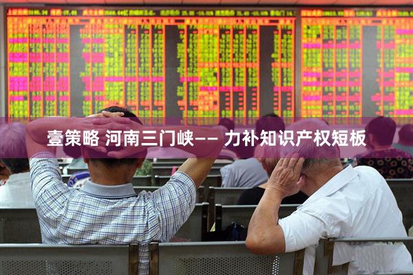 壹策略 河南三门峡—— 力补知识产权短板
