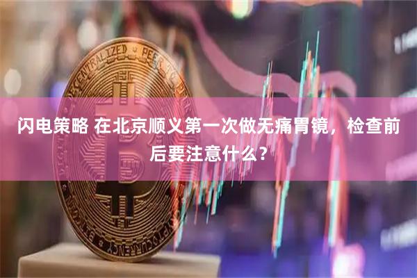 闪电策略 在北京顺义第一次做无痛胃镜，检查前后要注意什么？
