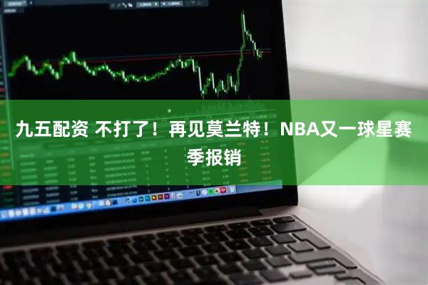 九五配资 不打了！再见莫兰特！NBA又一球星赛季报销