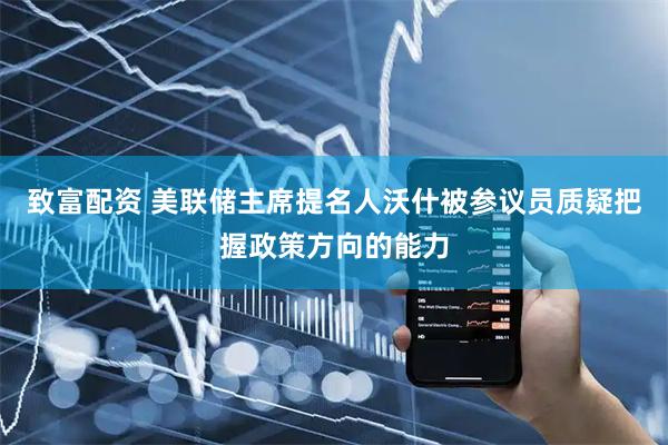 致富配资 美联储主席提名人沃什被参议员质疑把握政策方向的能力