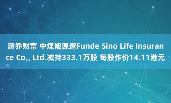 涵乔财富 中煤能源遭Funde Sino Life Insurance Co., Ltd.减持333.1万股 每股作价14.11港元