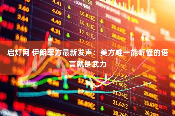启灯网 伊朗军方最新发声:美方唯一能听懂的语言就是武力