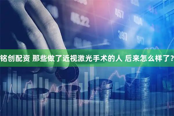 铭创配资 那些做了近视激光手术的人 后来怎么样了？